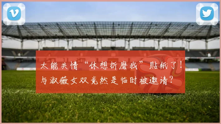 太能共情“休想折磨我”贴纸了！与淑薇女双竟然是临时被邀请？