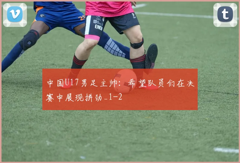 中国U17男足主帅：希望队员们在决赛中展现拼劲_1