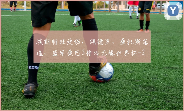 埃斯特旺受伤，佩德罗、桑托斯落选，蓝军桑巴3将均无缘世界杯