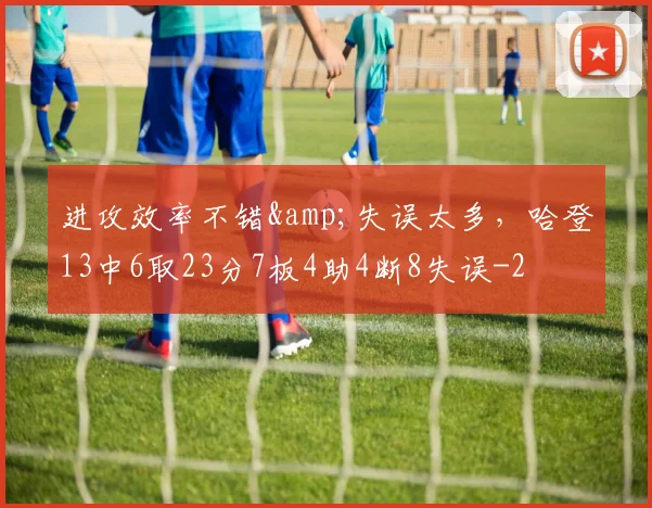进攻效率不错&amp;失误太多，哈登13中6取23分7板4助4断8失误
