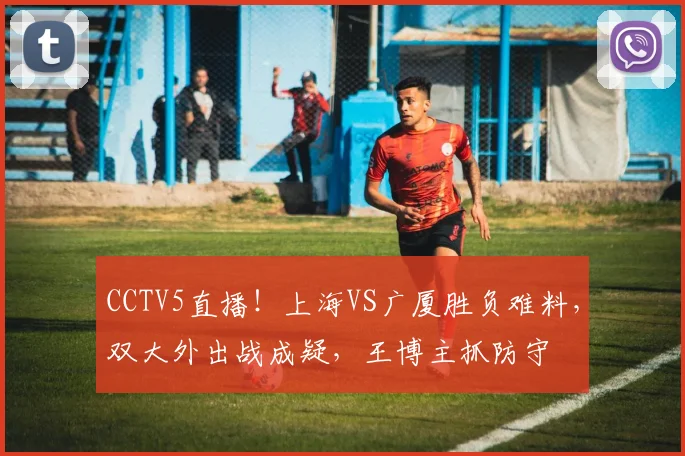 CCTV5直播！上海VS广厦胜负难料，双大外出战成疑，王博主抓防守
