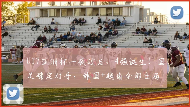U17亚洲杯一夜过后，4强诞生！国足确定对手，韩国+越南全部出局