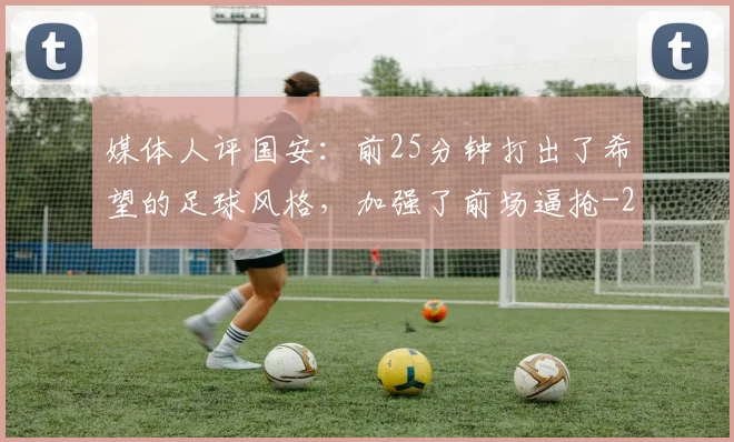 媒体人评国安:前25分钟打出了希望的足球风格,加强了前场逼抢