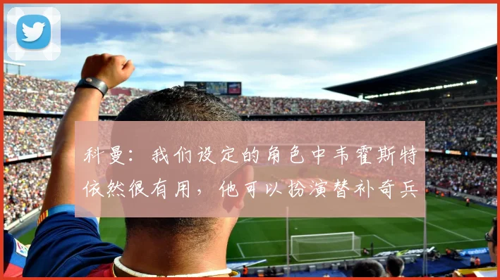 科曼:我们设定的角色中韦霍斯特依然很有用,他可以扮演替补奇兵