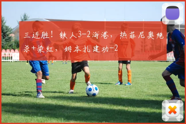 三连胜!铁人3-2海港,热菲尼奥绝杀+染红,姆本扎建功