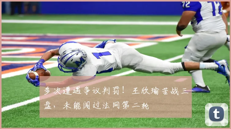 多次遭遇争议判罚！王欣瑜苦战三盘，未能闯过法网第二轮